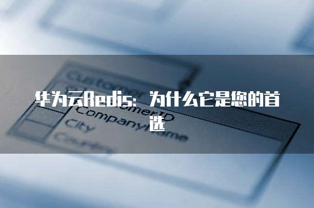 华为云Redis：为什么它是您的首选