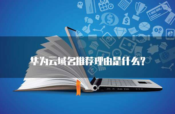 华为云域名推荐理由是什么?