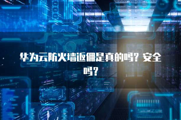 华为云防火墙返佣是真的吗？安全吗？