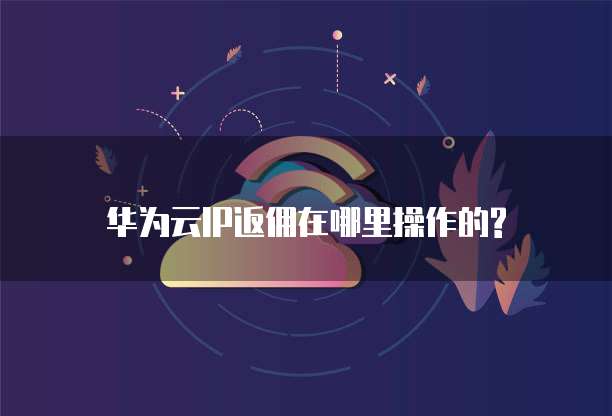 华为云IP返佣在哪里操作的?