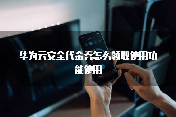 华为云安全代金券怎么领取使用功能使用