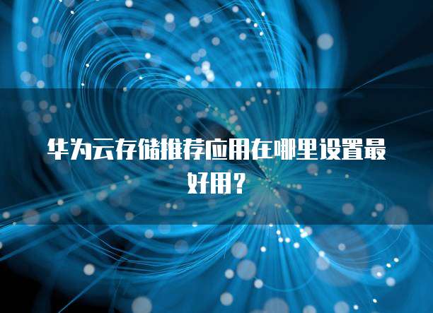 华为云存储推荐应用在哪里设置最好用?