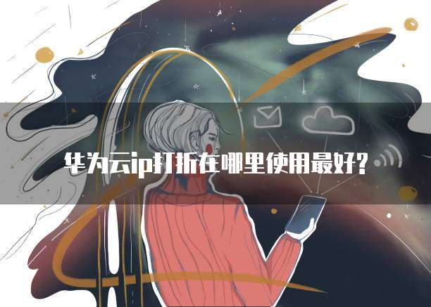 华为云ip打折在哪里使用最好?