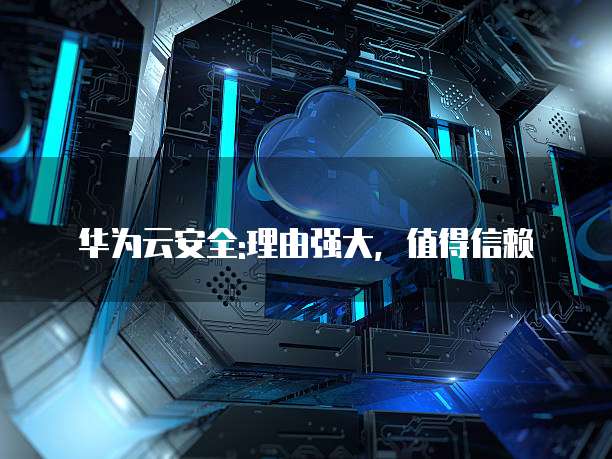 华为云安全:理由强大,值得信赖