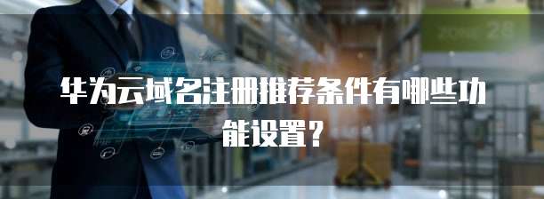 华为云域名注册推荐条件有哪些功能设置?
