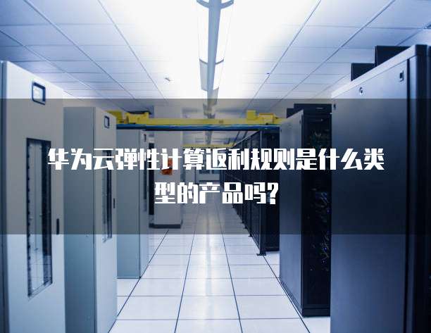 华为云弹性计算返利规则是什么类型的产品吗?
