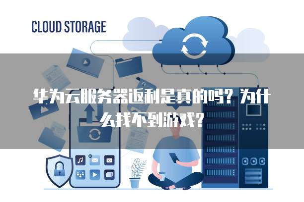 华为云服务器返利是真的吗？为什么找不到游戏？