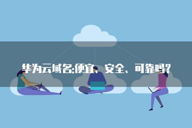 华为云域名:便宜、安全、可靠吗?