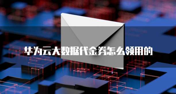 华为云大数据代金券怎么领用的