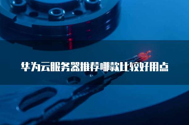 华为云服务器推荐哪款比较好用点