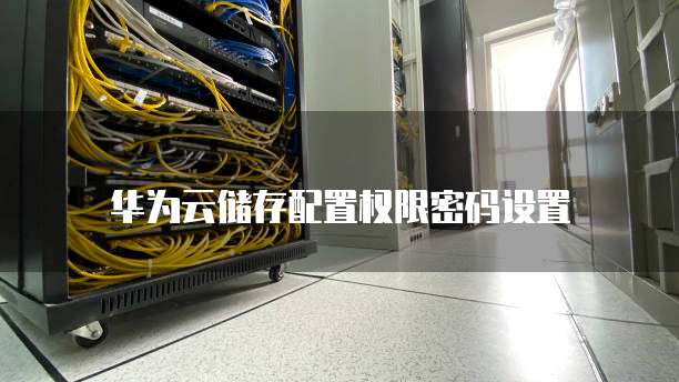 华为云储存配置权限密码设置