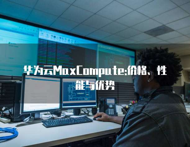 华为云MaxCompute:价格、性能与优势