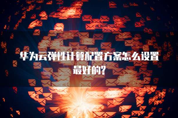 华为云弹性计算配置方案怎么设置最好的?
