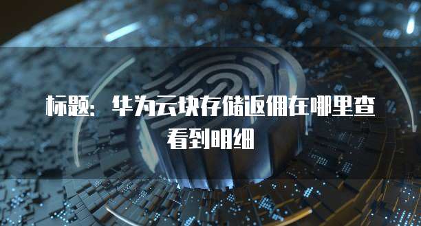 标题:华为云块存储返佣在哪里查看到明细