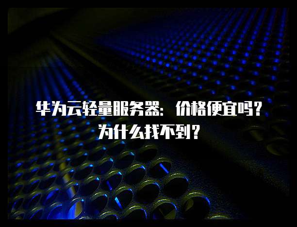 华为云轻量服务器:价格便宜吗?为什么找不到?