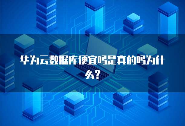 华为云数据库便宜吗是真的吗为什么?