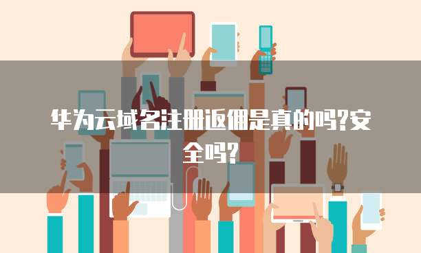 华为云域名注册返佣是真的吗?安全吗?