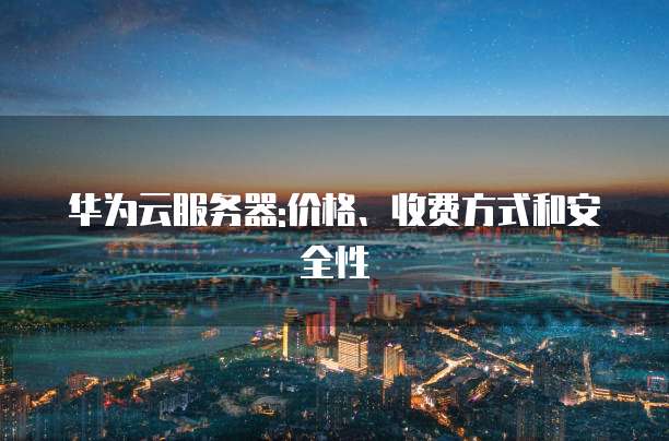 华为云服务器:价格、收费方式和安全性