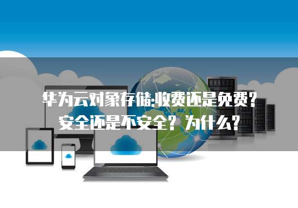 华为云对象存储:收费还是免费? 安全还是不安全? 为什么?