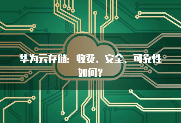 华为云存储:收费、安全、可靠性如何?