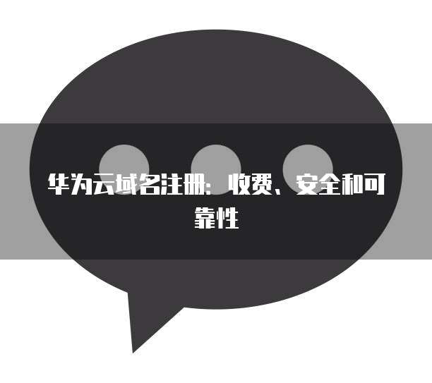 华为云域名注册:收费、安全和可靠性