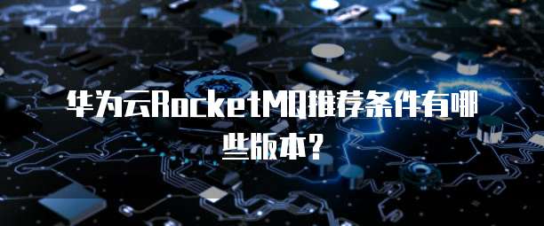 华为云RocketMQ推荐条件有哪些版本？