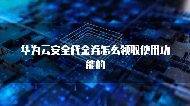 华为云安全代金券怎么领取使用功能的
