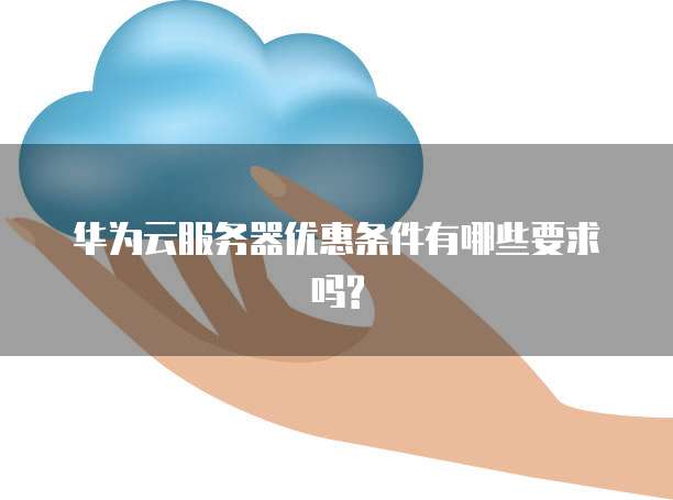 华为云服务器优惠条件有哪些要求吗?