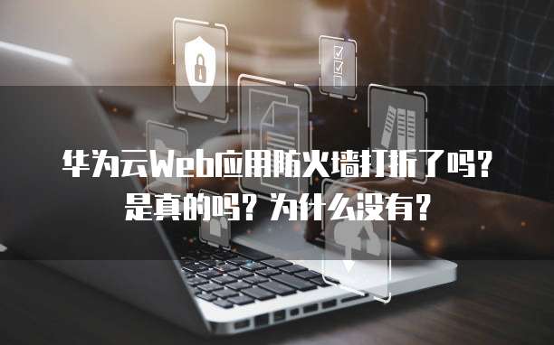 华为云Web应用防火墙打折了吗?是真的吗?为什么没有?