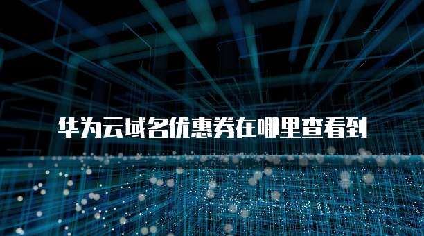 华为云域名优惠券在哪里查看到