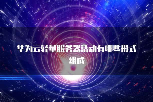 华为云轻量服务器活动有哪些形式组成