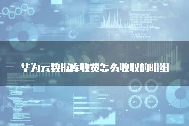 华为云数据库收费怎么收取的明细