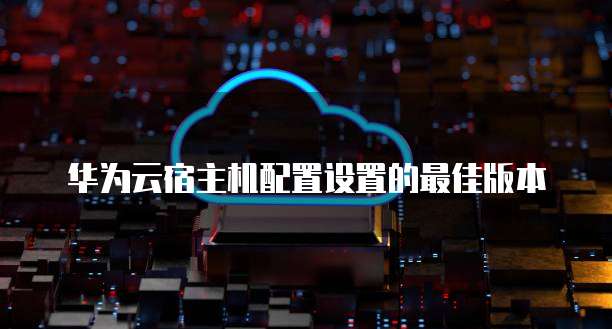 华为云宿主机配置设置的最佳版本