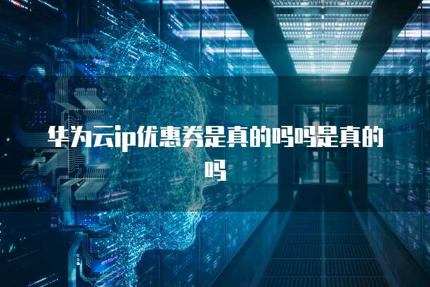华为云ip优惠券是真的吗吗是真的吗