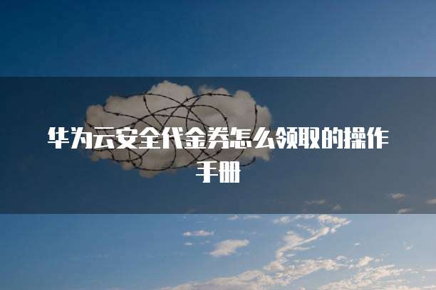华为云安全代金券怎么领取的操作手册