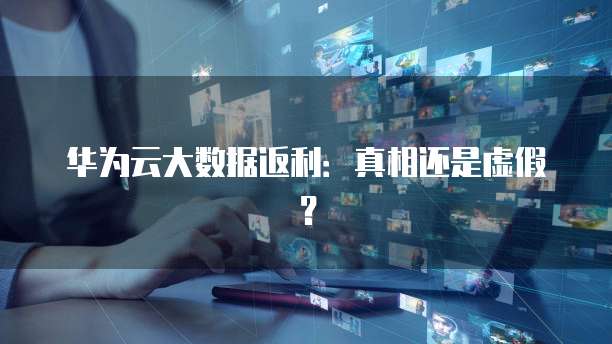 华为云大数据返利:真相还是虚假?