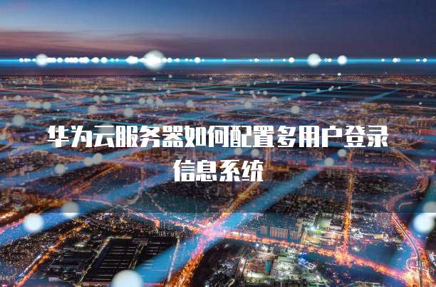 华为云服务器如何配置多用户登录信息系统