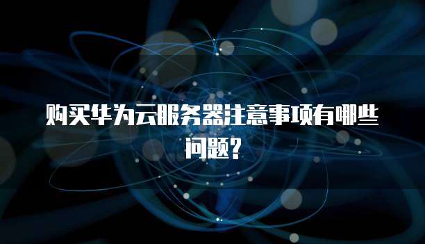 购买华为云服务器注意事项有哪些问题?