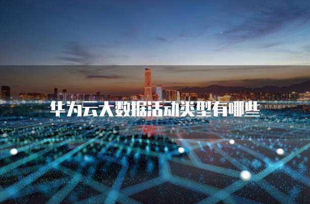 华为云大数据活动类型有哪些