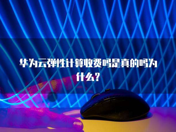华为云弹性计算收费吗是真的吗为什么?