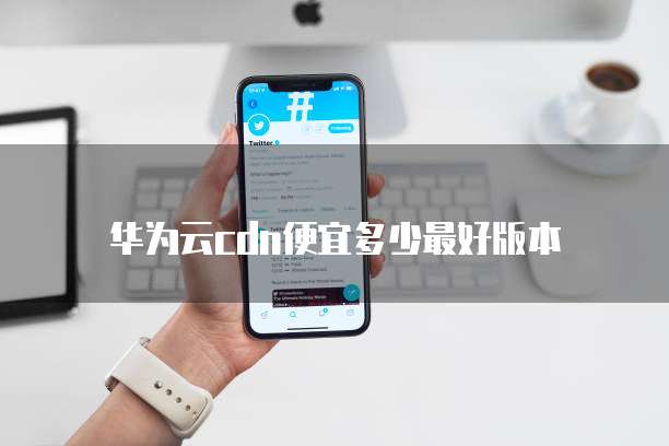 华为云cdn便宜多少最好版本