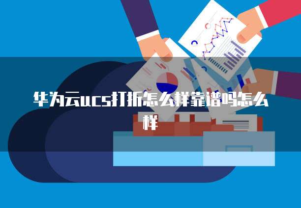 华为云ucs打折怎么样靠谱吗怎么样