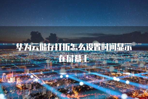 华为云储存打折怎么设置时间显示在屏幕上