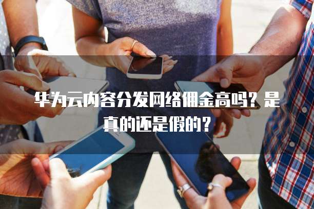 华为云内容分发网络佣金高吗?是真的还是假的?