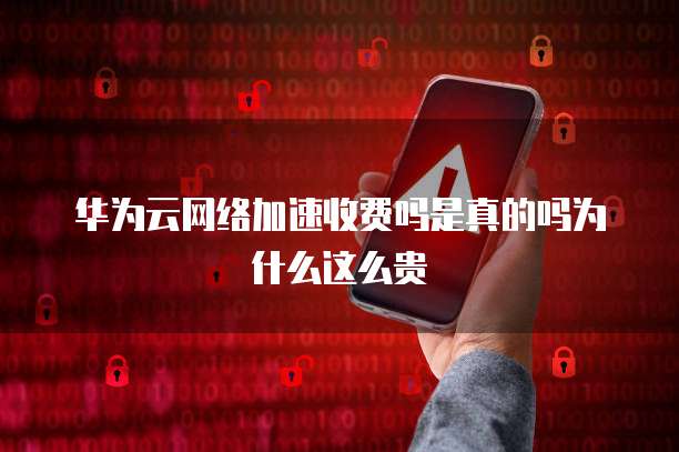 华为云网络加速收费吗是真的吗为什么这么贵