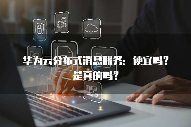 华为云分布式消息服务:便宜吗?是真的吗?