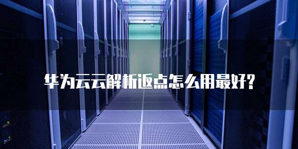 华为云云解析返点怎么用最好?
