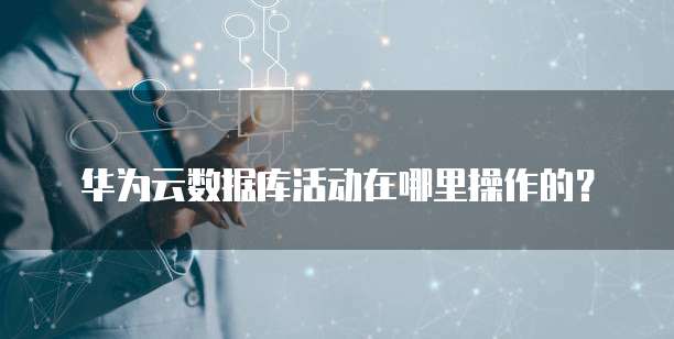 华为云数据库活动在哪里操作的?