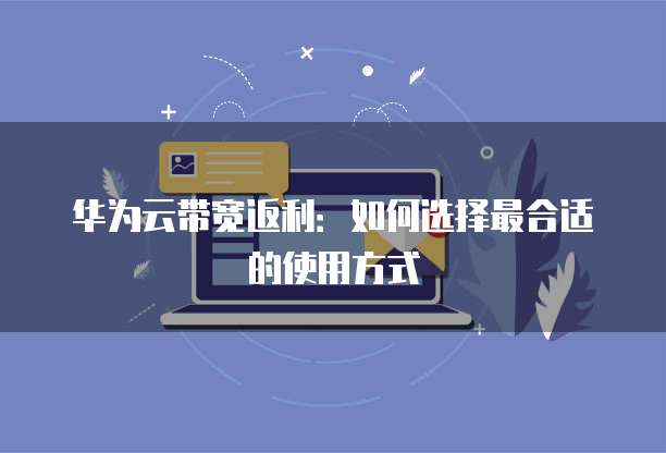 华为云带宽返利:如何选择最合适的使用方式