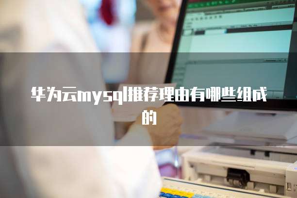 华为云mysql推荐理由有哪些组成的